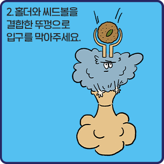 2. 홀더와 씨드볼을 결합한 뚜껑으로 입구를 막아주세요.